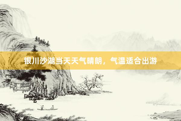 银川沙湖当天天气晴朗，气温适合出游