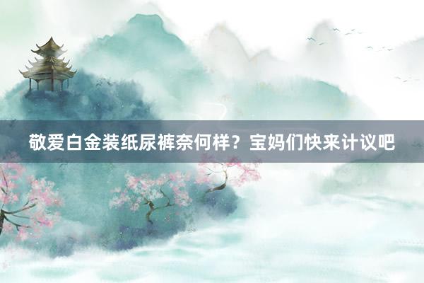 敬爱白金装纸尿裤奈何样？宝妈们快来计议吧