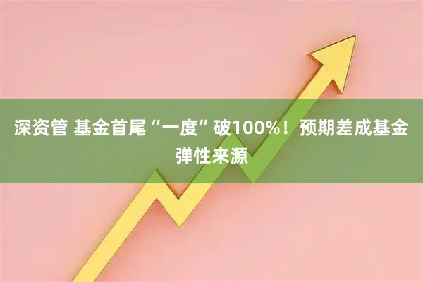 深资管 基金首尾“一度”破100%！预期差成基金弹性来源