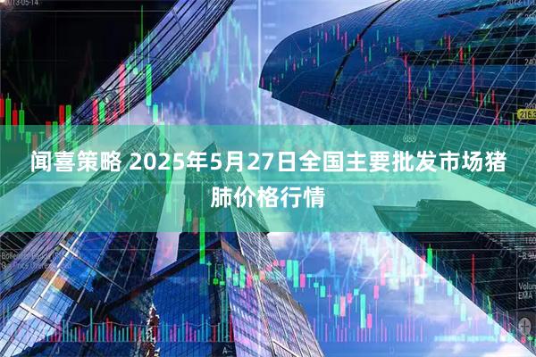 闻喜策略 2025年5月27日全国主要批发市场猪肺价格行情