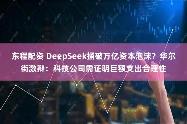 东程配资 DeepSeek捅破万亿资本泡沫？华尔街激辩：科技公司需证明巨额支出合理性
