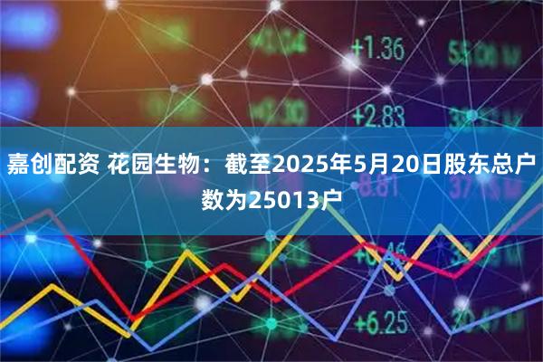 嘉创配资 花园生物：截至2025年5月20日股东总户数为25013户