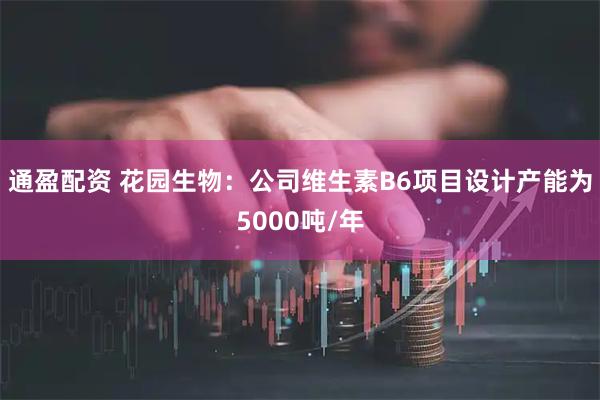 通盈配资 花园生物：公司维生素B6项目设计产能为5000吨/年