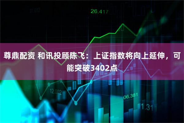 尊鼎配资 和讯投顾陈飞:上证指数将向上延伸,可能突破3402点