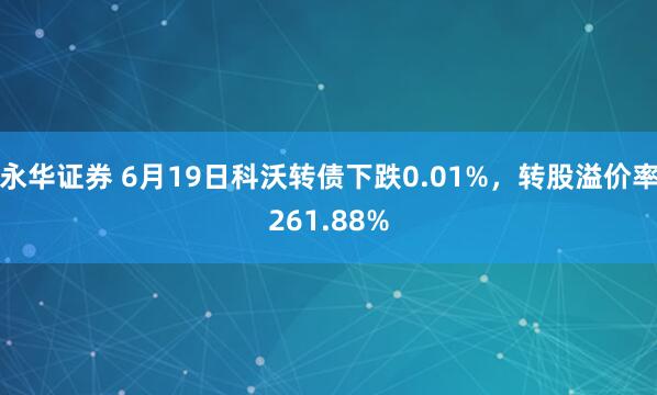 永华证券 6月19日科沃转债下跌0.01%，转股溢价率261.88%
