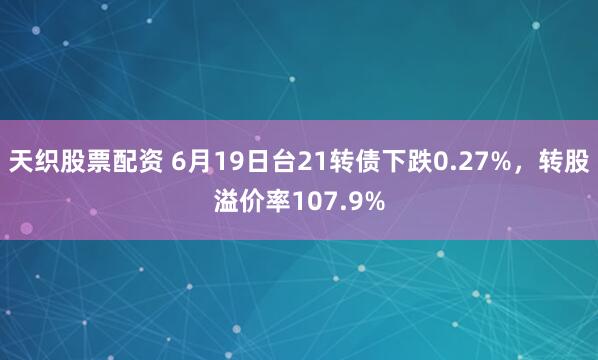 天织股票配资 6月19日台21转债下跌0.27%,转股溢价率107.9%