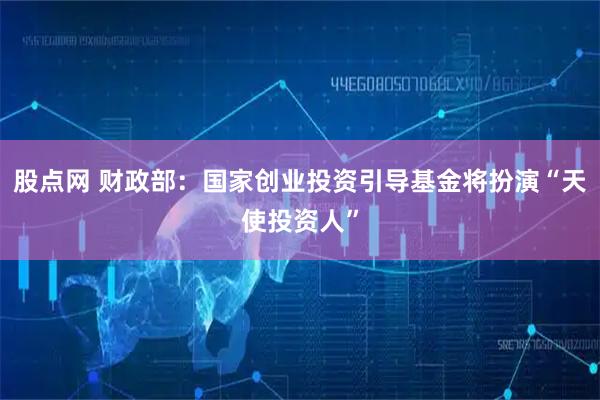 股点网 财政部:国家创业投资引导基金将扮演“天使投资人”