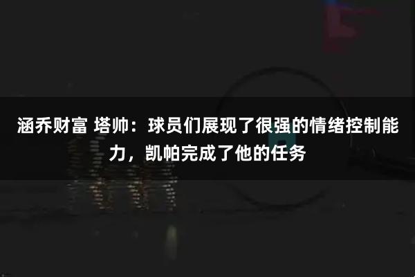 涵乔财富 塔帅:球员们展现了很强的情绪控制能力,凯帕完成了他的任务