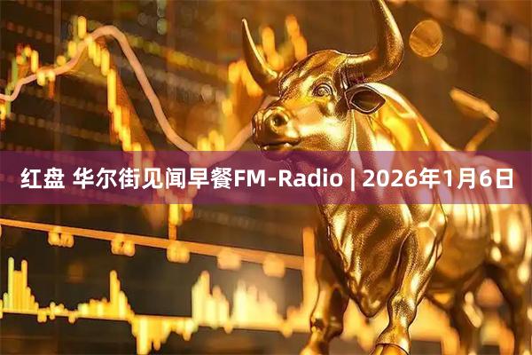 红盘 华尔街见闻早餐FM-Radio | 2026年1月6日