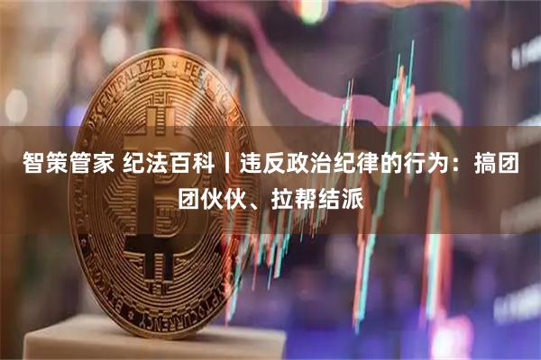 智策管家 纪法百科丨违反政治纪律的行为：搞团团伙伙、拉帮结派