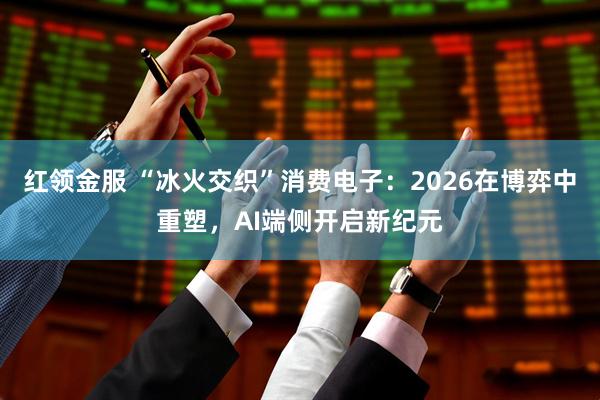 红领金服 “冰火交织”消费电子：2026在博弈中重塑，AI端侧开启新纪元