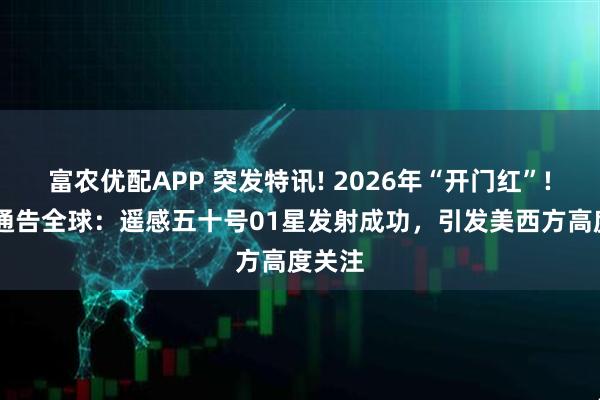富农优配APP 突发特讯! 2026年“开门红”! 中国通告全球：遥感五十号01星发射成功，引发美西方高度关注