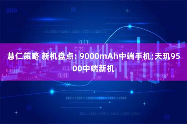 慧仁策略 新机盘点: 9000mAh中端手机;天玑9500中端新机