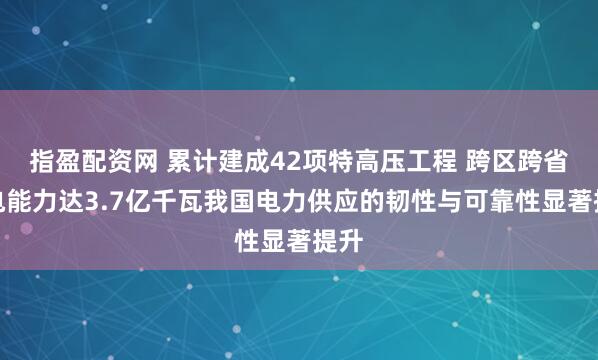 指盈配资网 累计建成42项特高压工程 跨区跨省输电能力达3.7亿千瓦我国电力供应的韧性与可靠性显著提升