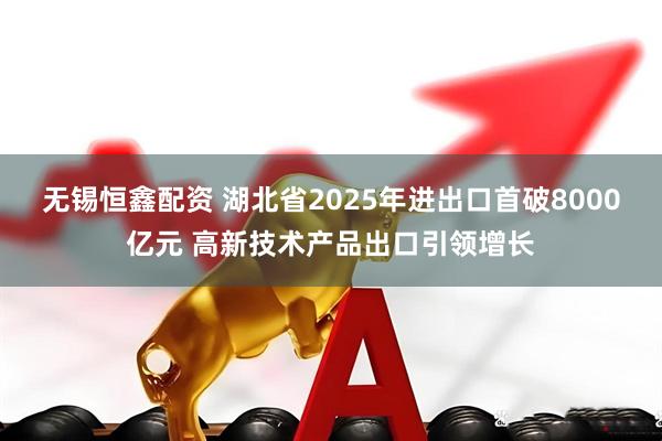 无锡恒鑫配资 湖北省2025年进出口首破8000亿元 高新技术产品出口引领增长