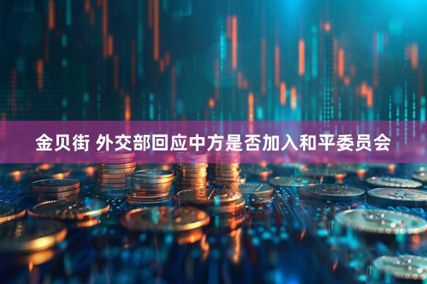 金贝街 外交部回应中方是否加入和平委员会
