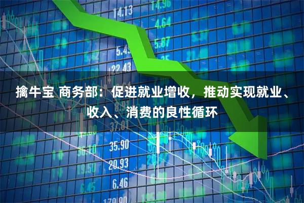 擒牛宝 商务部:促进就业增收,推动实现就业、收入、消费的良性循环