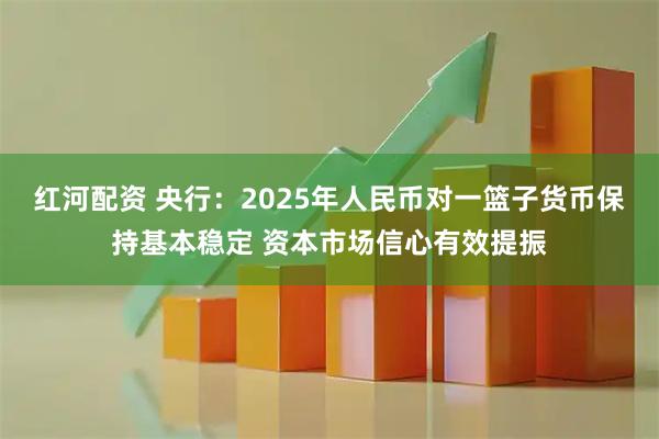 红河配资 央行：2025年人民币对一篮子货币保持基本稳定 资本市场信心有效提振