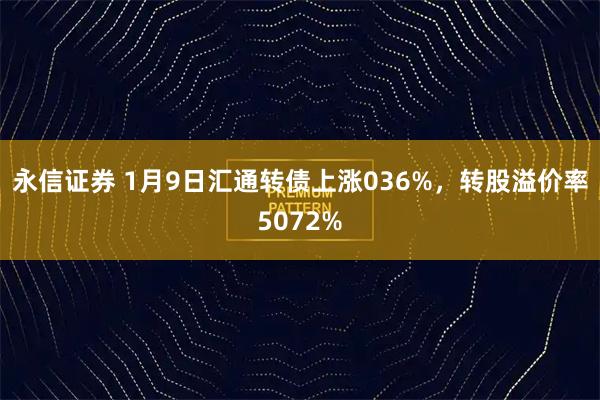 永信证券 1月9日汇通转债上涨036%，转股溢价率5072%