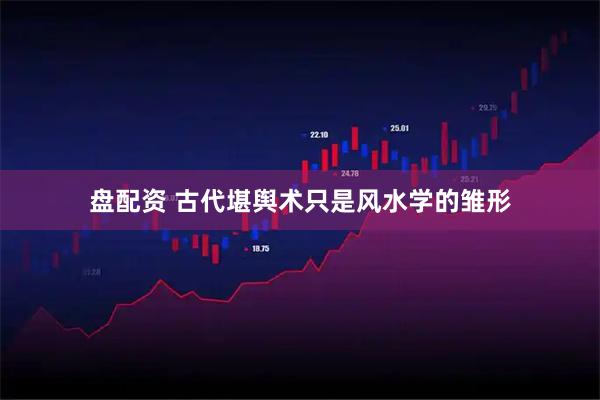 盘配资 古代堪舆术只是风水学的雏形