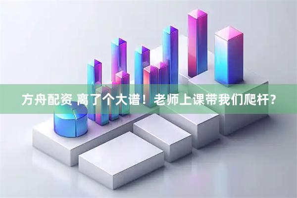 方舟配资 离了个大谱！老师上课带我们爬杆？