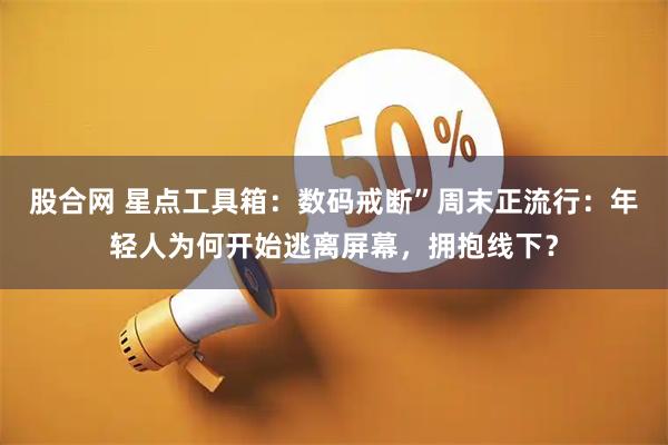 股合网 星点工具箱：数码戒断”周末正流行：年轻人为何开始逃离屏幕，拥抱线下？