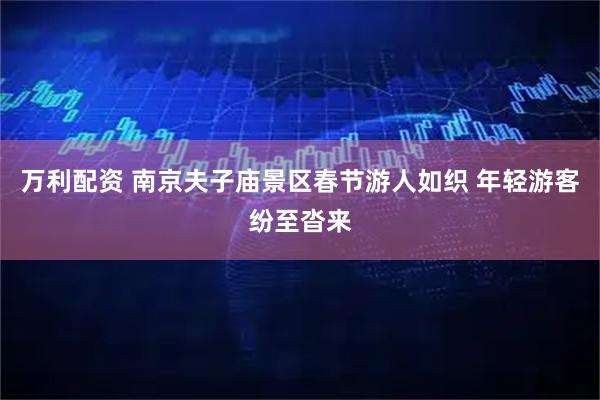 万利配资 南京夫子庙景区春节游人如织 年轻游客纷至沓来