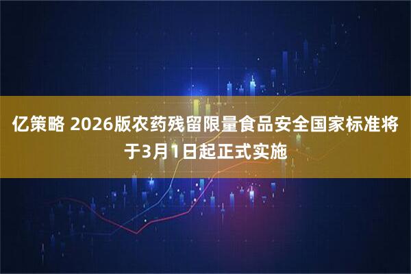 亿策略 2026版农药残留限量食品安全国家标准将于3月1日起正式实施
