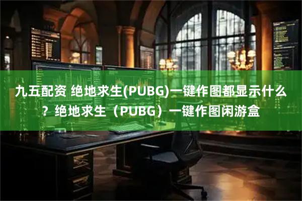 九五配资 绝地求生(PUBG)一键作图都显示什么？绝地求生（PUBG）一键作图闲游盒