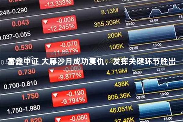 富鑫中证 大藤沙月成功复仇，发挥关键环节胜出