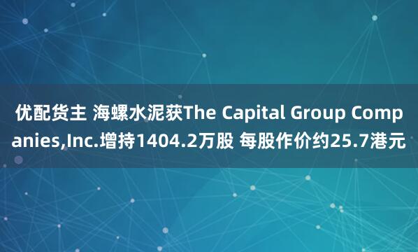 优配货主 海螺水泥获The Capital Group Companies,Inc.增持1404.2万股 每股作价约25.7港元